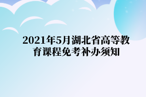 2021年5月湖北省湖北工业大学自学考试高等教育课程免考补办须知