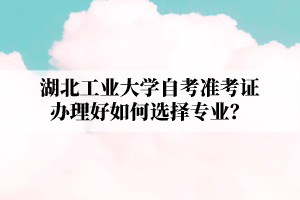 湖北工业大学自学考试准考证办理好如何选择专业?