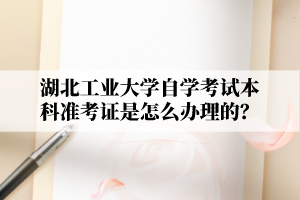 湖北工业大学自学考试本科准考证是怎么办理的?