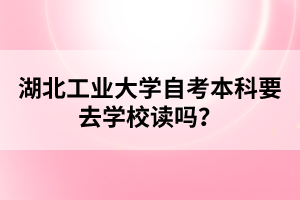 湖北工业大学自考本科要去学校读吗？