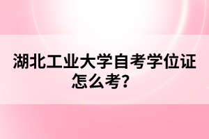湖北工业大学自考学位证怎么考?