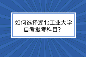 如何选择湖北工业大学自考报考科目?