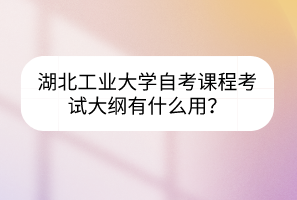 湖北工业大学自考课程考试大纲有什么用?