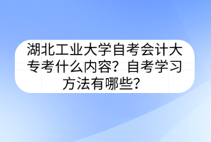 湖北工业大学自考会计大专考什么内容?自考学习方法有哪些?
