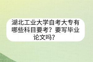 湖北工业大学自考大专有哪些科目要考？要写毕业论文吗？