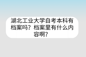 湖北工业大学自考本科有档案吗?档案里有什么内容啊?