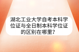 湖北工业大学自考本科学位证与全日制本科学位证的区别在哪里?