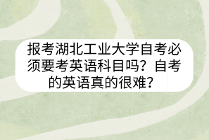 报考湖北工业大学自考必须要考英语科目吗?自考的英语真的很难?