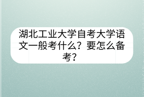 湖北工业大学自考大学语文一般考什么?要怎么备考?