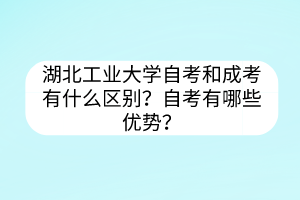 湖北工业大学自考和成考有什么区别?自考有哪些优势?