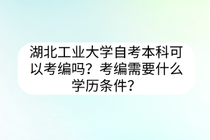 湖北工业大学自考本科可以考编吗?考编需要什么学历条件?