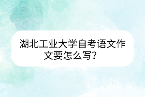 湖北工业大学自考语文作文要怎么写?