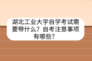 湖北工业大学自学考试需要带什么?自考注意事项有哪些?