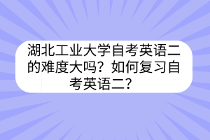 湖北工业大学自考英语二的难度大吗?如何复习自考英语二?