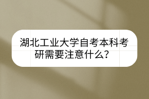 湖北工业大学自考本科考研需要注意什么?