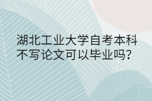 湖北工业大学自考本科不写论文可以毕业吗?