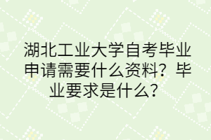 湖北工业大学自考毕业申请需要什么资料?毕业要求是什么?