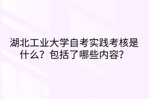 湖北工业大学自考实践考核是什么?包括了哪些内容?