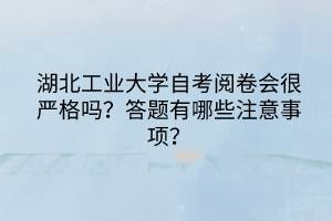 湖北工业大学自考阅卷会很严格吗?答题有哪些注意事项?