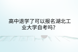 高中退学了可以报名湖北工业大学自考吗?