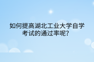 如何提高湖北工业大学自学考试的通过率呢?