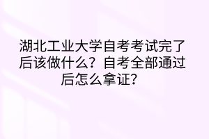 湖北工业大学自考考试完了后该做什么?自考全部通过后怎么拿证?