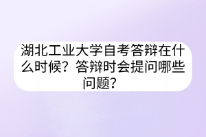 湖北工业大学自考答辩在什么时候?答辩时会提问哪些问题?