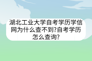 湖北工业大学自考学历学信网为什么查不到?自考学历怎么查询?