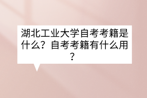湖北工业大学自考考籍是什么?自考考籍有什么用?