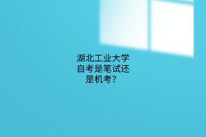 湖北工业大学自考是笔试还是机考?