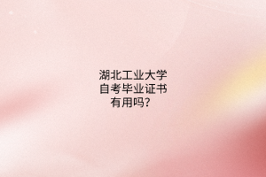 湖北工业大学自考毕业证书有用吗?