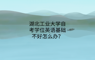 湖北工业大学自考学位英语基础不好怎么办?