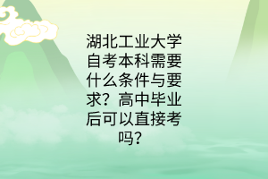 湖北工业大学自考本科需要什么条件与要求?高中毕业后可以直接考吗?