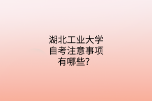 湖北工业大学自考注意事项有哪些?