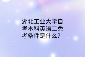 湖北工业大学自考本科英语二免考条件是什么?