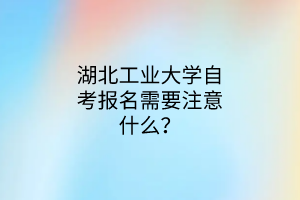湖北工业大学自考报名需要注意什么?