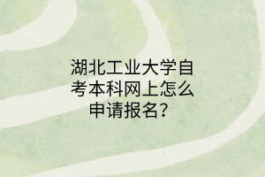 湖北工业大学自考本科网上怎么申请报名?