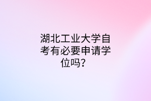 湖北工业大学自考有必要申请学位吗?