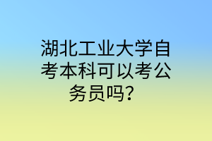 湖北工业大学自考本科可以考公务员吗?