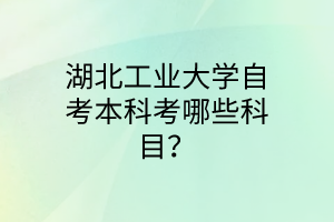 湖北工业大学自考本科考哪些科目?