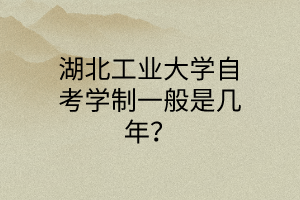 湖北工业大学自考学制一般是几年?