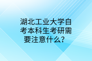 湖北工业大学自考本科生考研需要注意什么?