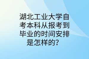 湖北工业大学自考本科从报考到毕业的时间安排是怎样的?