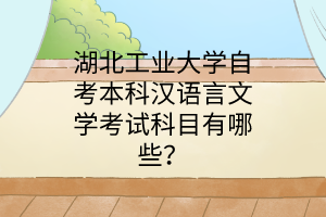 湖北工业大学自考本科汉语言文学考试科目有哪些?