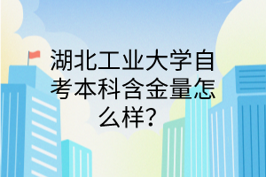 湖北工业大学自考本科含金量怎么样?
