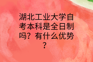 湖北工业大学自考本科是全日制吗?有什么优势?