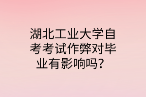 湖北工业大学自考考试作弊对毕业有影响吗?