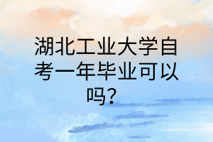 湖北工业大学自考一年毕业可以吗?