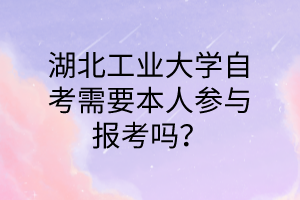 湖北工业大学自考需要本人参与报考吗?