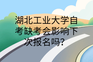 湖北工业大学自考缺考会影响下次报名吗?